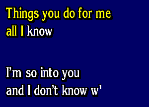 Things you do for me
all I know

Pm so into you
and l donT know w'