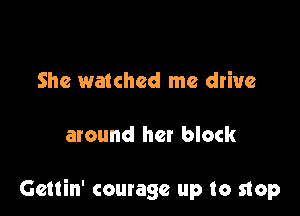 She watched me drive

around her block

Gettin' courage up to stop