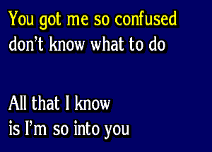 You got me so confused
donT know what to do

All that I know
is Pm so into you