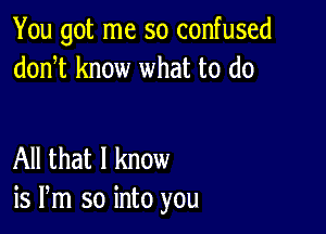 You got me so confused
donT know what to do

All that I know
is Pm so into you