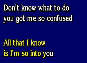 Donst know what to do
you got me so confused

All that I know
is Pm so into you