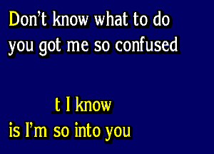 Donst know what to do
you got me so confused

t I know
is Pm so into you