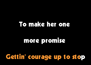 To make her one

more promise

Gettin' courage up to stop