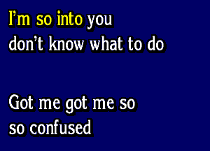 Fm so into you
donT know what to do

Got me got me so
so confused