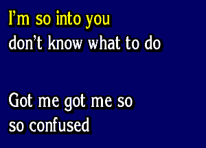 Fm so into you
donT know what to do

Got me got me so
so confused