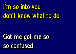 Fm so into you
donT know what to do

Got me got me so
so confused