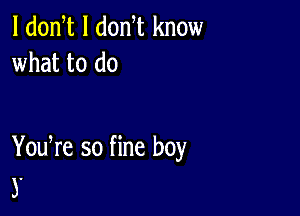 l dodt l donW know
what to do

You re so fine boy
3.