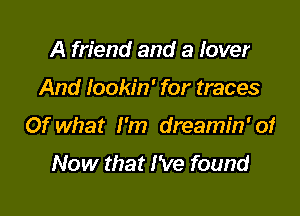 A friend and a Iover

And lookin' for traces

Of what I'm dreamin' of
Now that I've found