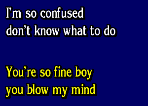 Fm so confused
donT know what to do

You re so fine boy
you blow my mind