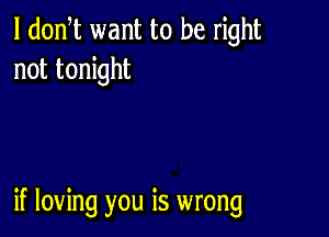 l dodt want to be right
not tonight

if loving you is wrong