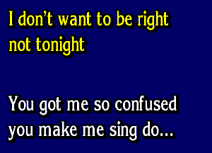 l dodt want to be right
not tonight

You got me so confused
you make me sing do...