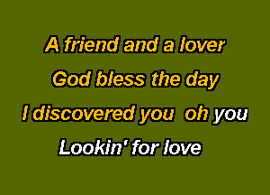 A friend and a Iover
God bless the day

fdiscovered you oh you

Lookin' for love