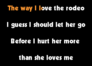 The way I love the rodeo

I guessl should let her 90

Before I hurt her more

than she loves me