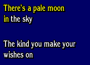 Thertfs a pale moon
in the sky

The kind you make your
wishes on