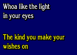 Whoa like the light
in your eyes

The kind you make your
wishes on