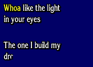 Whoa like the light
in your eyes

The one I build my
drr