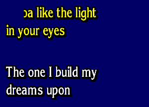 3a like the light
in your eyes

The one I build my
dreams upon