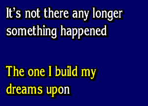 IFS not there any longer
something happened

The one I build my
dreams upon