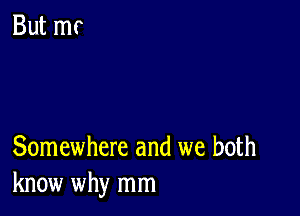 Somewhere and we both
know why mm