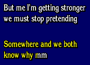 But me Fm getting stronger
we must stop pretending

Somewhere and we both
know why mm