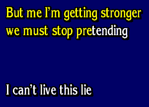 But me Pm getting stronger
we must stop pretending

l can,t live this lie