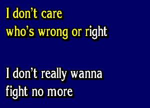 l dodt care
whds wrong or right

I dodt really wanna
fight no more