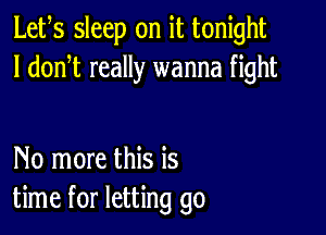 Lets sleep on it tonight
I donW really wanna fight

No more this is
time for letting go