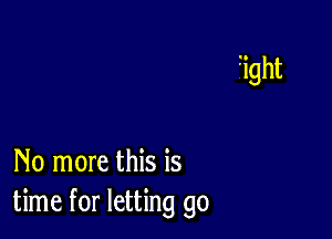 No more this is
time for letting go