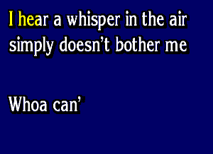 I hear a whisper in the air
simply doesNt bother me

Whoa can