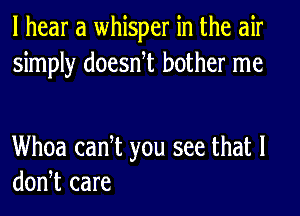 I hear a whisper in the air
simply doesntt bother me

Whoa cant you see that l
dontt care