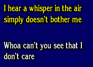 I hear a whisper in the air
simply doesntt bother me

Whoa cant you see that l
dontt care