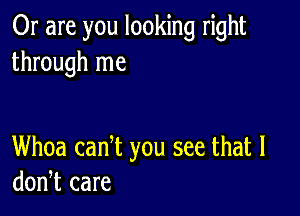 Or are you looking right
through me

Whoa canT you see that 1
mm care