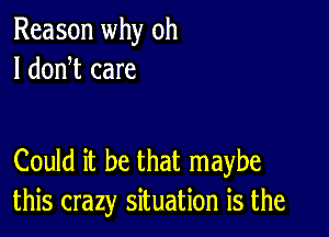 Reason why oh
I donW care

Could it be that maybe
this crazy situation is the