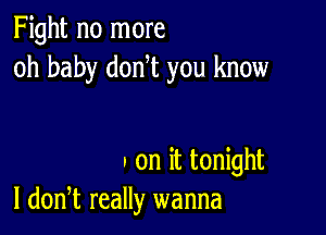 Fight no more
oh baby don t you know

. on it tonight
I donT really wanna