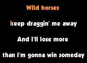 Wild horses
keep draggin' me away

And I'll lose more

than I'm gonna win someday