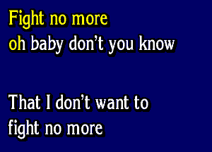 Fight no more
oh baby don t you know

That I dodt want to
fight no more