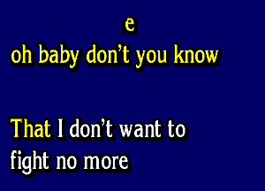 e
oh baby don t you know

That I dodt want to
fight no more