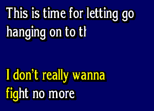 This is time for letting go
hanging on to tt

1 doni really wanna
fight no more