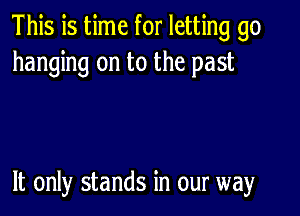 This is time for letting go
hanging on to the past

It only stands in our way