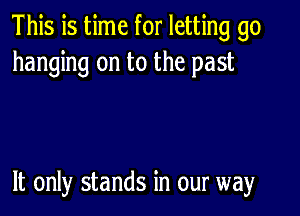 This is time for letting go
hanging on to the past

It only stands in our way