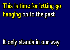 This is time for letting go
hanging on to the past

It only stands in our way