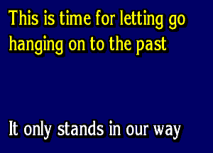 This is time for letting go
hanging on to the past

It only stands in our way