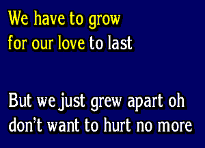 We have to grow
for our love to last

But we just grew apart oh
don,t want to hurt no more