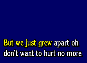 But we just grew apart 0h
donT want to hurt no more