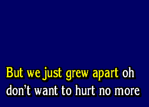 But we just grew apart 0h
donT want to hurt no more