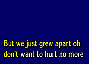 But we just grew apart 0h
donT want to hurt no more