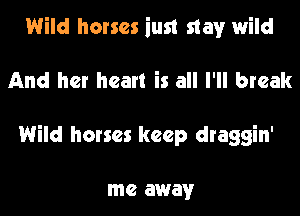 Wild horses iust stay wild
And her heart is all I'll break
Wild horses keep draggin'

me away