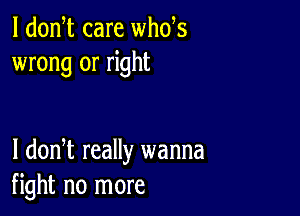 l dodt care whds
wrong or right

I dodt really wanna
fight no more