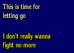 This is time for
letting go

I dodt really wanna
fight no more