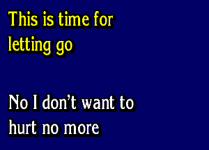 This is time for
letting go

No I don t want to
hurt no more